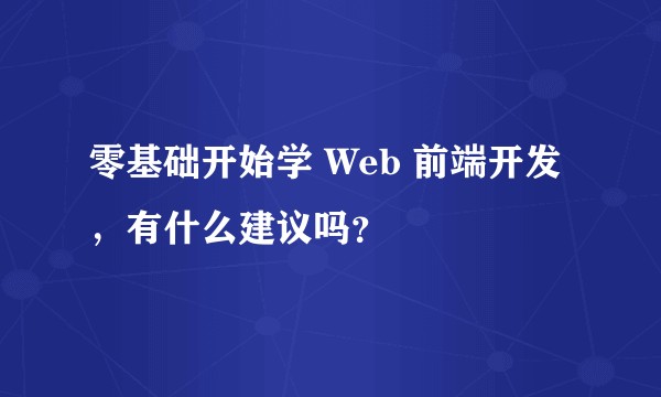 零基础开始学 Web 前端开发，有什么建议吗？