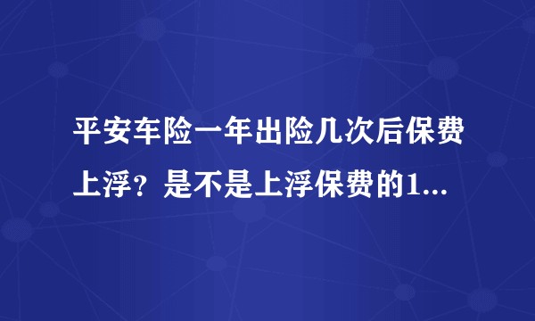 平安车险一年出险几次后保费上浮？是不是上浮保费的10%至30%，那上浮依据的理赔金额是多少呢？