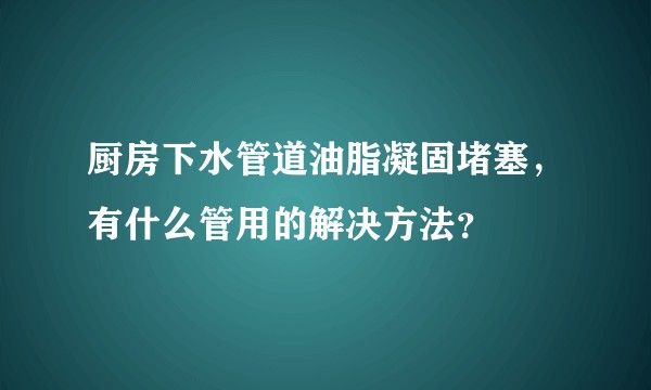 厨房下水管道油脂凝固堵塞，有什么管用的解决方法？