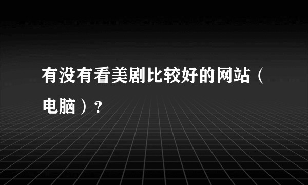 有没有看美剧比较好的网站（电脑）？