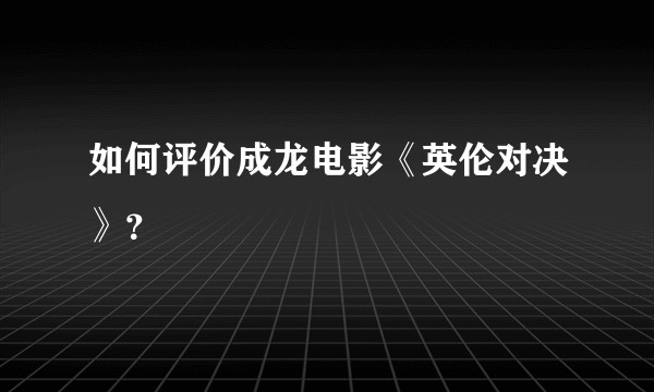 如何评价成龙电影《英伦对决》？