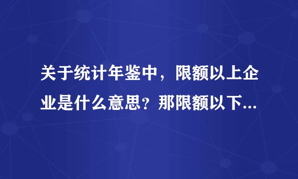关于统计年鉴中，限额以上企业是什么意思？那限额以下的企业为什么没有被统计进年鉴里呢？