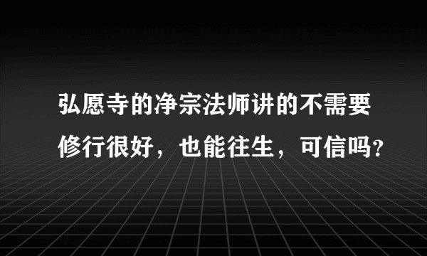 弘愿寺的净宗法师讲的不需要修行很好，也能往生，可信吗？