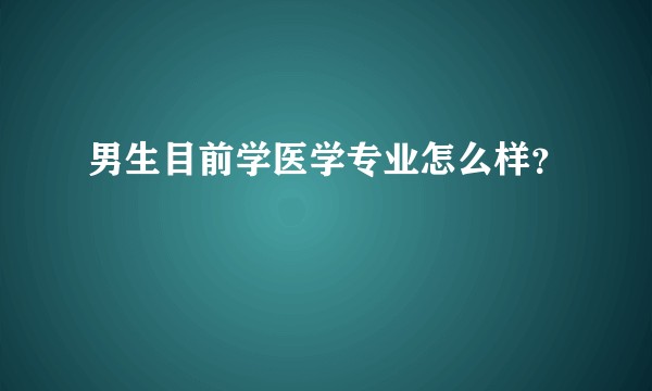 男生目前学医学专业怎么样？