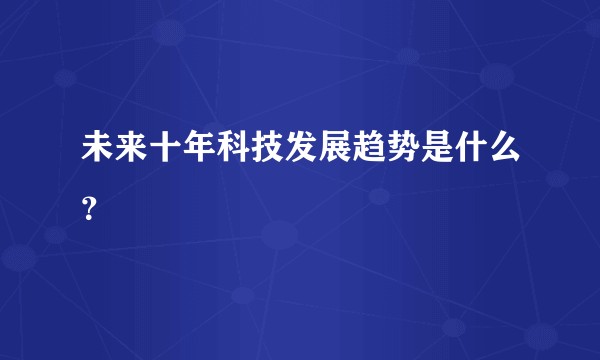 未来十年科技发展趋势是什么？