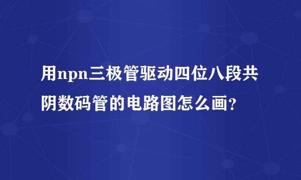 用npn三极管驱动四位八段共阴数码管的电路图怎么画？