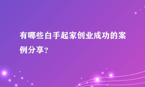 有哪些白手起家创业成功的案例分享？