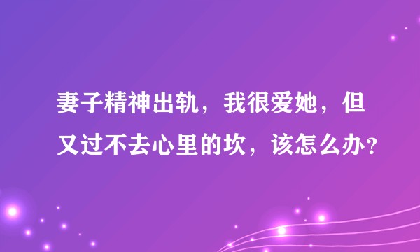 妻子精神出轨，我很爱她，但又过不去心里的坎，该怎么办？