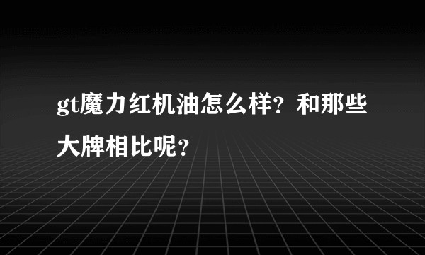gt魔力红机油怎么样？和那些大牌相比呢？