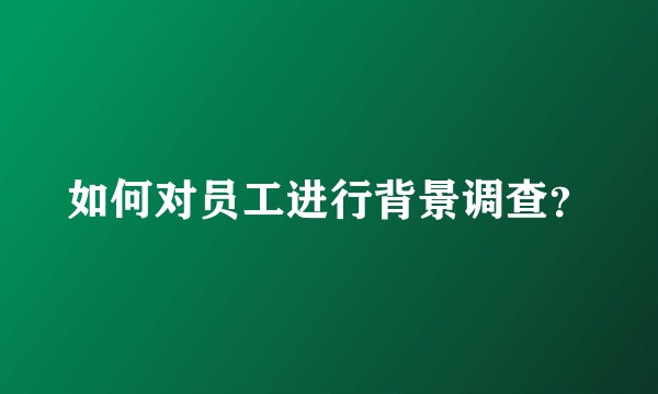 如何对员工进行背景调查？