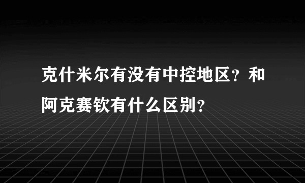 克什米尔有没有中控地区？和阿克赛钦有什么区别？