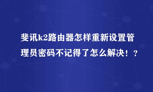 斐讯k2路由器怎样重新设置管理员密码不记得了怎么解决！？