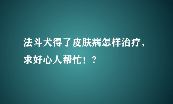 法斗犬得了皮肤病怎样治疗，求好心人帮忙！?