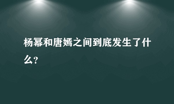 杨幂和唐嫣之间到底发生了什么？