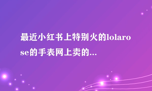 最近小红书上特别火的lolarose的手表网上卖的网上卖的怎么样？