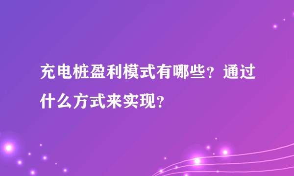 充电桩盈利模式有哪些？通过什么方式来实现？