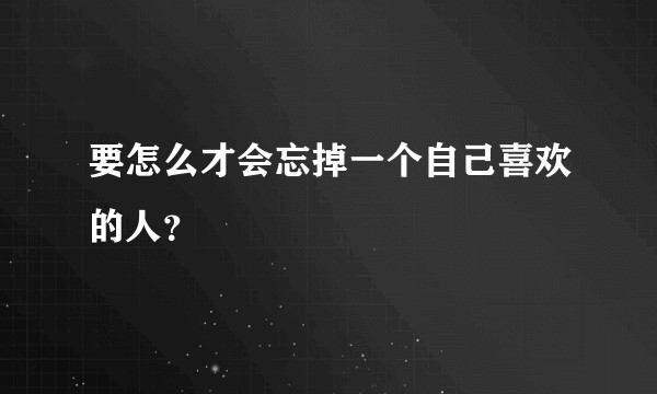 要怎么才会忘掉一个自己喜欢的人？