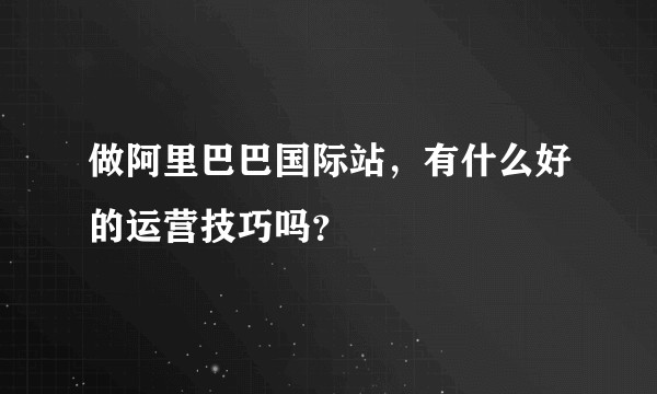 做阿里巴巴国际站，有什么好的运营技巧吗？