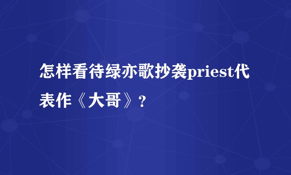 怎样看待绿亦歌抄袭priest代表作《大哥》？