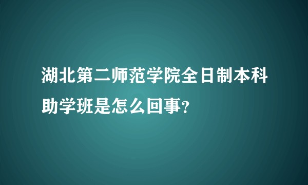 湖北第二师范学院全日制本科助学班是怎么回事？