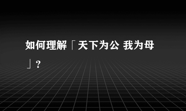 如何理解「天下为公 我为母」？