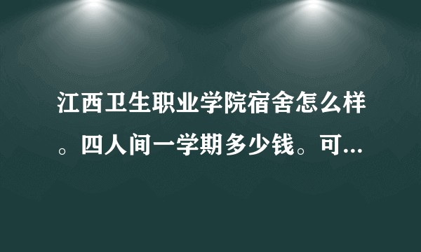 江西卫生职业学院宿舍怎么样。四人间一学期多少钱。可以迁网线吗?