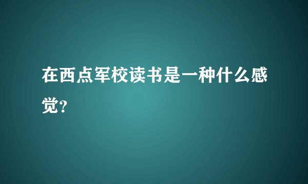 在西点军校读书是一种什么感觉？