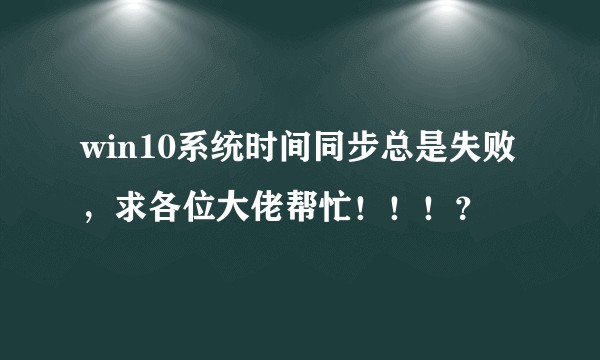 win10系统时间同步总是失败，求各位大佬帮忙！！！？