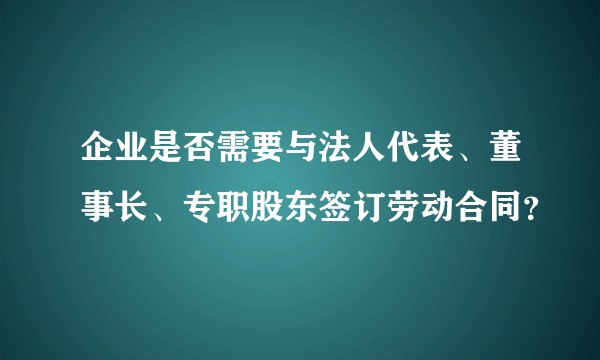 企业是否需要与法人代表、董事长、专职股东签订劳动合同？