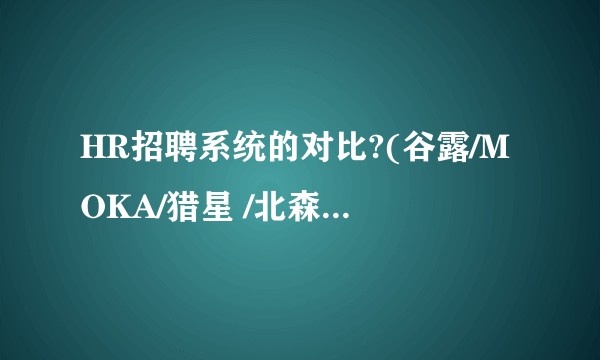 HR招聘系统的对比?(谷露/MOKA/猎星 /北森/雇得易/大易/云招) 这些招聘系统的各优劣势?