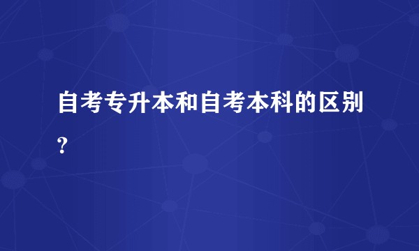 自考专升本和自考本科的区别？