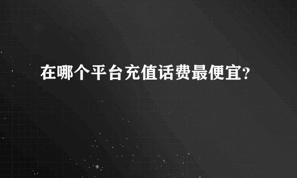 在哪个平台充值话费最便宜？