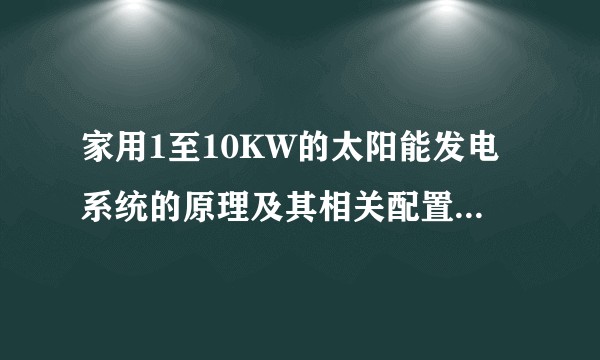 家用1至10KW的太阳能发电系统的原理及其相关配置是怎样的？