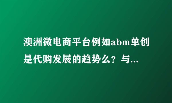 澳洲微电商平台例如abm单创是代购发展的趋势么？与淘宝比优势在那里？