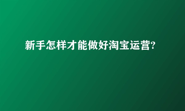 新手怎样才能做好淘宝运营?