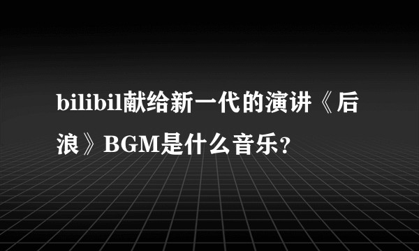 bilibil献给新一代的演讲《后浪》BGM是什么音乐？