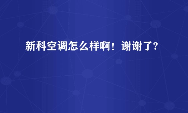 新科空调怎么样啊！谢谢了?