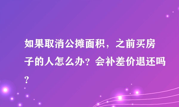 如果取消公摊面积，之前买房子的人怎么办？会补差价退还吗？