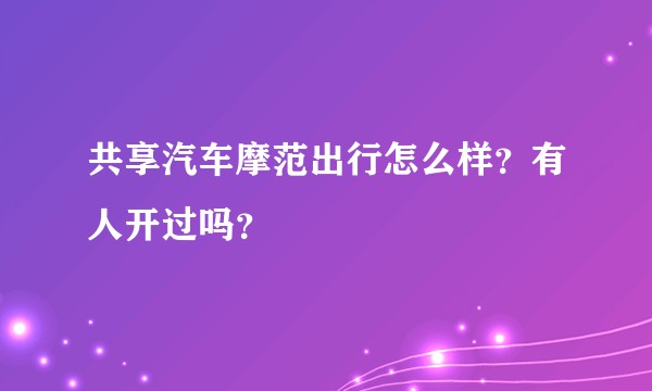 共享汽车摩范出行怎么样?有人开过吗?