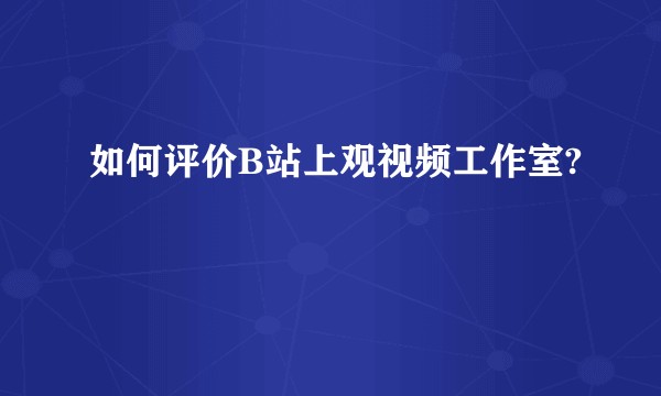如何评价B站上观视频工作室?