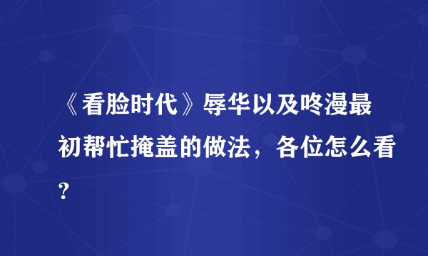 《看脸时代》辱华以及咚漫最初帮忙掩盖的做法，各位怎么看？
