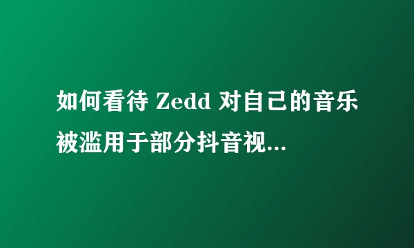 如何看待 Zedd 对自己的音乐被滥用于部分抖音视频的现象的指责？