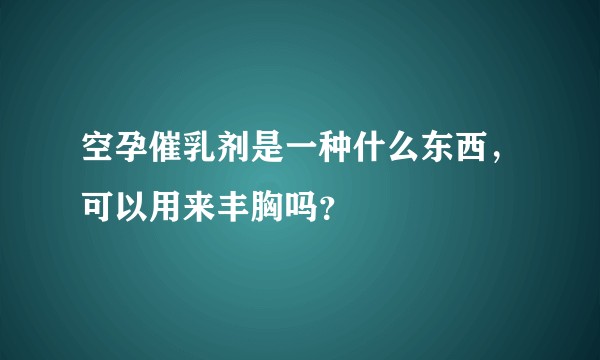 空孕催乳剂是一种什么东西，可以用来丰胸吗？