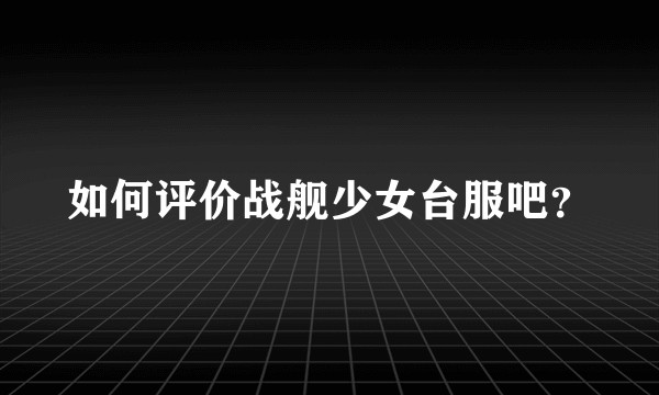 如何评价战舰少女台服吧？