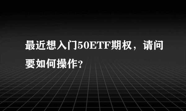 最近想入门50ETF期权，请问要如何操作？