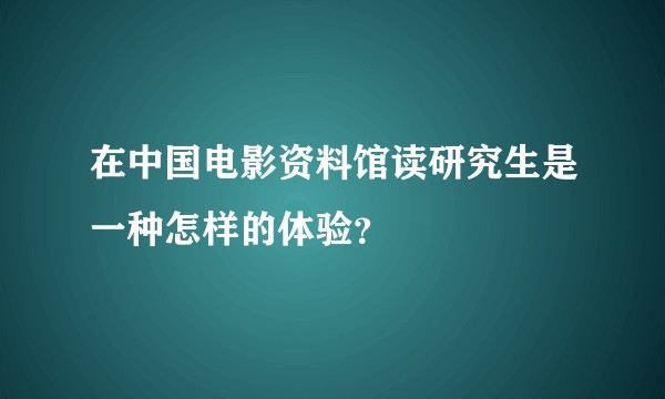 在中国电影资料馆读研究生是一种怎样的体验？