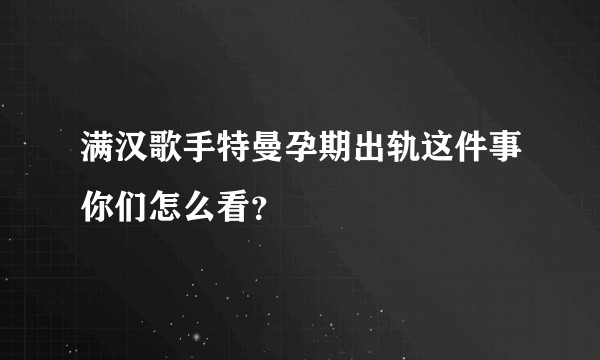 满汉歌手特曼孕期出轨这件事你们怎么看？