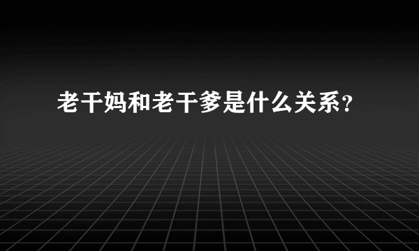 老干妈和老干爹是什么关系？