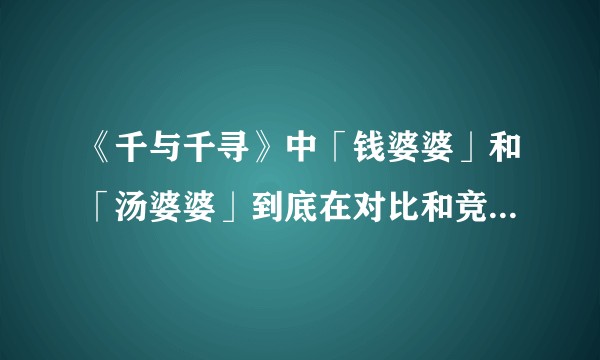 《千与千寻》中「钱婆婆」和「汤婆婆」到底在对比和竞争什么，最后的结果是什么？