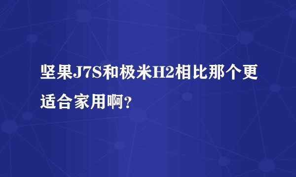 坚果J7S和极米H2相比那个更适合家用啊？